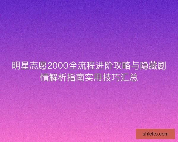 明星志愿2000全流程进阶攻略与隐藏剧情解析指南实用技巧汇总