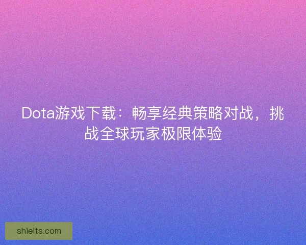 Dota游戏下载：畅享经典策略对战，挑战全球玩家极限体验