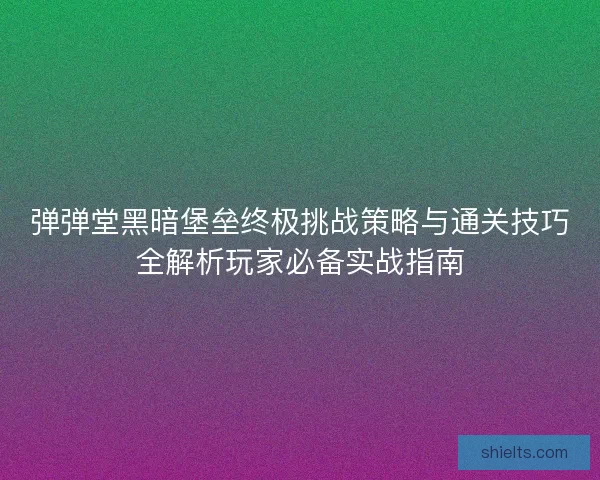 弹弹堂黑暗堡垒终极挑战策略与通关技巧全解析玩家必备实战指南