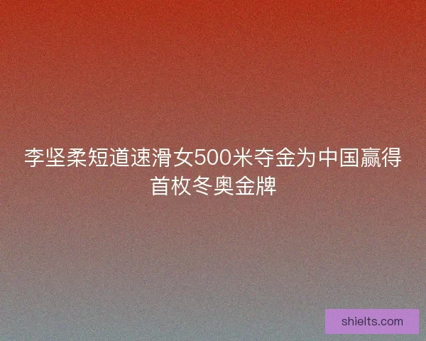 李坚柔短道速滑女500米夺金为中国赢得首枚冬奥金牌