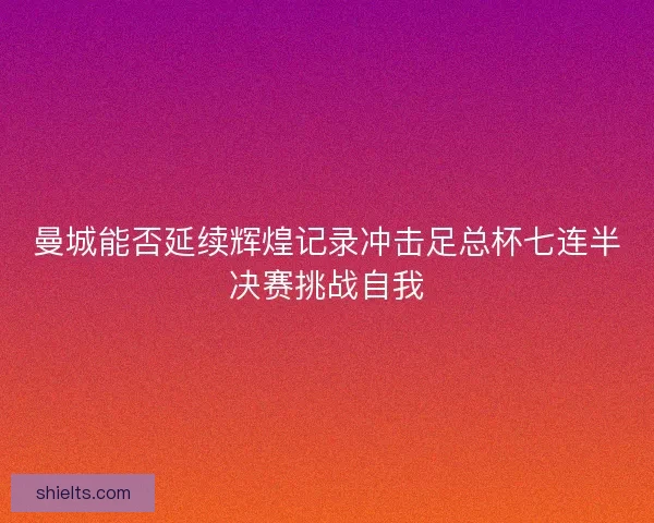 曼城能否延续辉煌记录冲击足总杯七连半决赛挑战自我