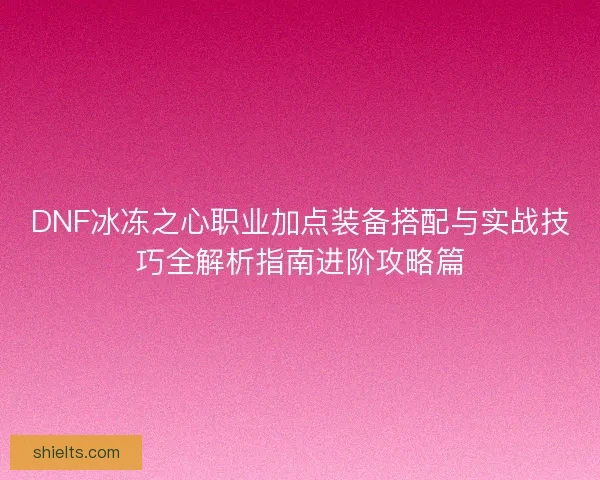 DNF冰冻之心职业加点装备搭配与实战技巧全解析指南进阶攻略篇