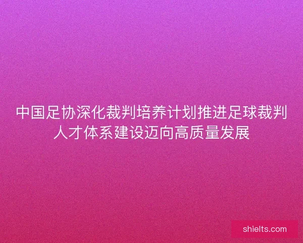 中国足协深化裁判培养计划推进足球裁判人才体系建设迈向高质量发展